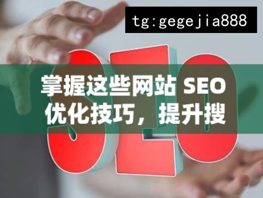 掌握这些网站 SEO 优化技巧，提升搜索排名，掌握网站 SEO 优化技巧提升排名