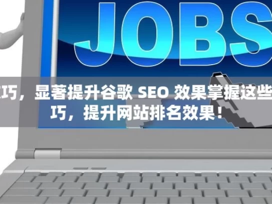 掌握这些技巧，显著提升谷歌 SEO 效果掌握这些谷歌SEO技巧，提升网站排名效果！