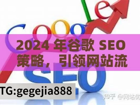 2024 年谷歌 SEO 策略，引领网站流量新潮流,2024年最新谷歌SEO策略揭秘