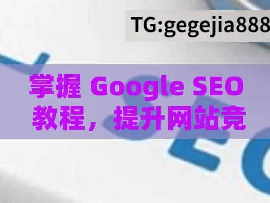 掌握 Google SEO 教程，提升网站竞争力,Google SEO教程，提升网站排名的秘诀