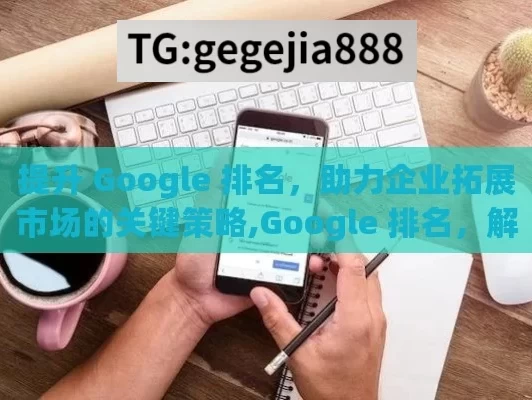 提升 Google 排名，助力企业拓展市场的关键策略,Google 排名，解锁在线成功的关键