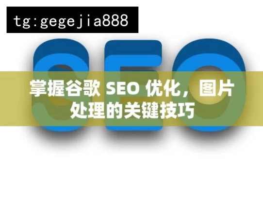 掌握谷歌 SEO 优化，图片处理的关键技巧，掌握谷歌 SEO 及图片处理技巧