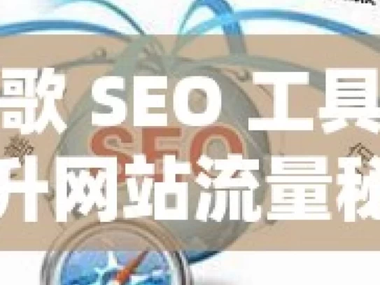 掌握谷歌 SEO 工具，轻松提升网站流量秘籍