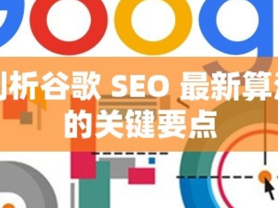 深度剖析谷歌 SEO 最新算法更新的关键要点