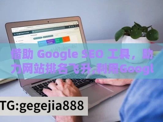 借助 Google SEO 工具，助力网站排名飞升,利用Google SEO工具提升网站排名的秘诀