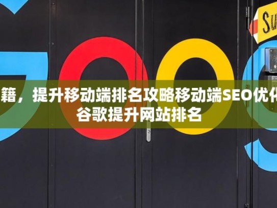 掌握谷歌 SEO 秘籍，提升移动端排名攻略移动端SEO优化秘籍，如何通过谷歌提升网站排名