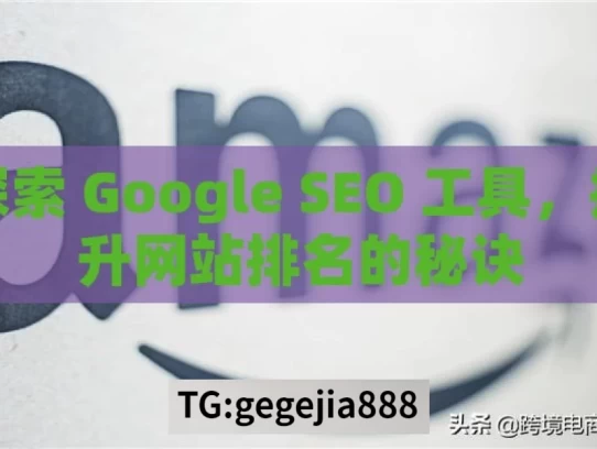 探索 Google SEO 工具，提升网站排名的秘诀，探索 Google SEO 工具的秘诀