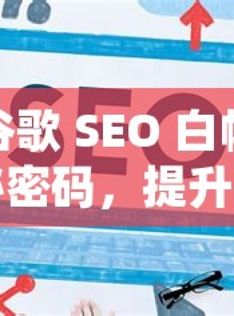 解锁谷歌 SEO 白帽优化的神秘密码，提升网站排名的有效方法谷歌SEO白帽优化方法揭秘，提升网站排名的实用策略