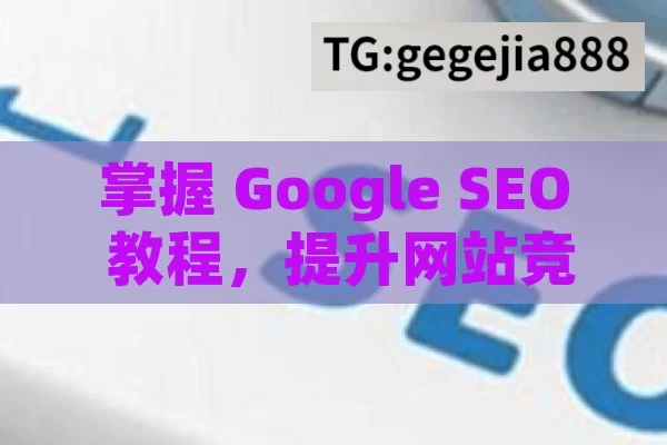 掌握 Google SEO 教程，提升网站竞争力,Google SEO教程，提升网站排名的秘诀