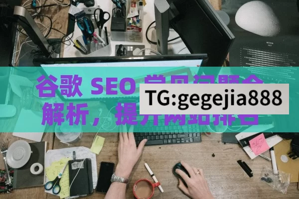 谷歌 SEO 常见问题全解析，提升网站排名的关键,谷歌SEO常见问题解答