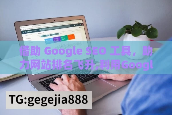 借助 Google SEO 工具，助力网站排名飞升,利用Google SEO工具提升网站排名的秘诀