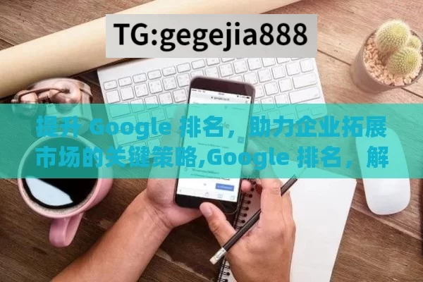 提升 Google 排名，助力企业拓展市场的关键策略,Google 排名，解锁在线成功的关键