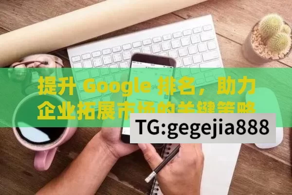 提升 Google 排名，助力企业拓展市场的关键策略,Google 排名，解锁在线成功的关键