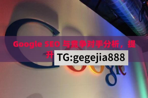 Google SEO 与竞争对手分析，提升竞争力的秘诀